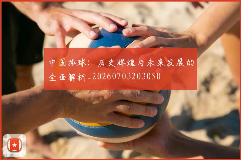 中国排球：历史辉煌与未来发展的全面解析_20260703203050