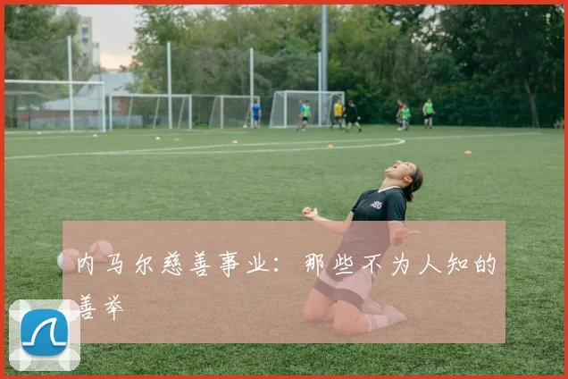 内马尔慈善事业：那些不为人知的善举