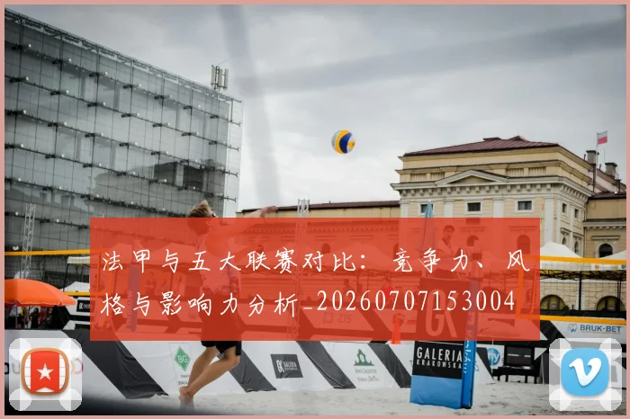 法甲与五大联赛对比：竞争力、风格与影响力分析_20260707153004
