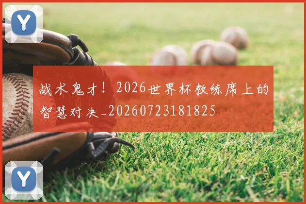战术鬼才！2026世界杯教练席上的智慧对决_20260723181825