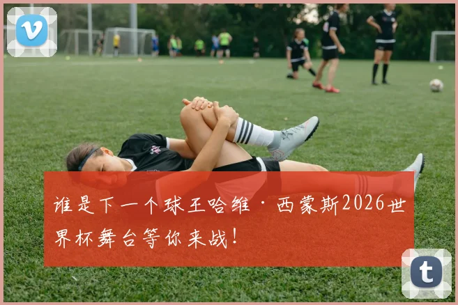 谁是下一个球王哈维·西蒙斯2026世界杯舞台等你来战!