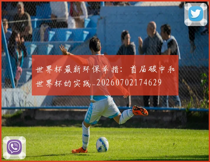 世界杯最新环保举措：首届碳中和世界杯的实践_20260702174629