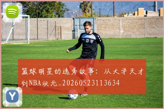 篮球明星的选秀故事：从大学天才到NBA状元_20260523113634