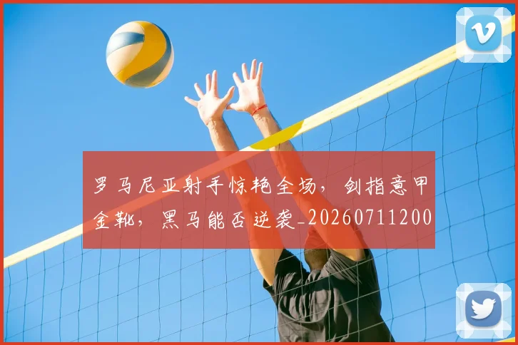 罗马尼亚射手惊艳全场，剑指意甲金靴，黑马能否逆袭_20260711200900
