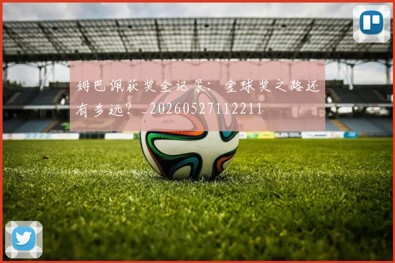 姆巴佩获奖全记录：金球奖之路还有多远？_20260527112211
