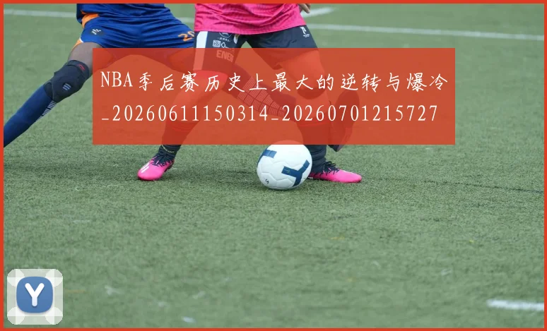 NBA季后赛历史上最大的逆转与爆冷_20260611150314_20260701215727_20260714210648