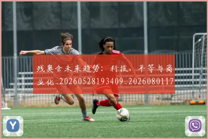 残奥会未来趋势：科技、平等与商业化_20260528193409_20260801170625