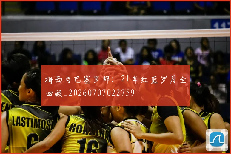 梅西与巴塞罗那:21年红蓝岁月全回顾_20260707022759