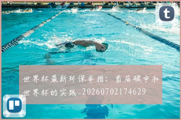世界杯最新环保举措:首届碳中和世界杯的实践_20260702174629