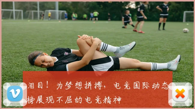 泪目!为梦想拼搏,电竞国际动态榜展现不屈的电竞精神