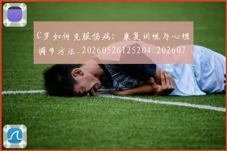 C罗如何克服伤病：康复训练与心理调节方法_20260526125204_20260701212859