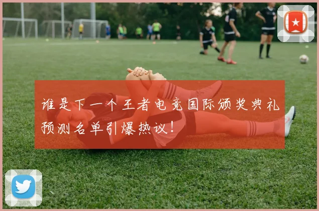谁是下一个王者电竞国际颁奖典礼预测名单引爆热议!