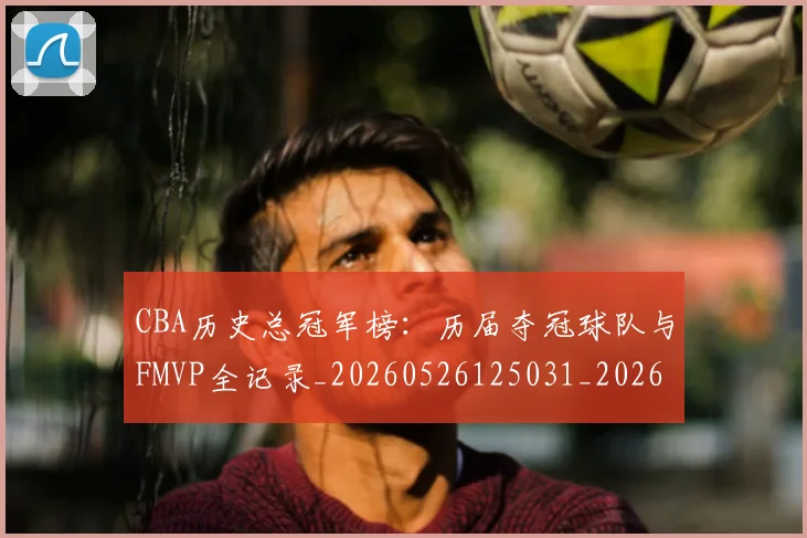 CBA历史总冠军榜：历届夺冠球队与FMVP全记录_20260526125031_20260701210349_20260712044103