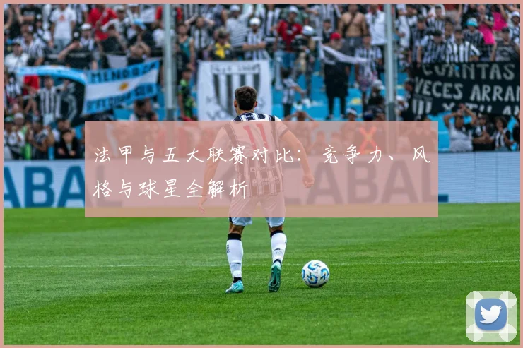 法甲与五大联赛对比：竞争力、风格与球星全解析