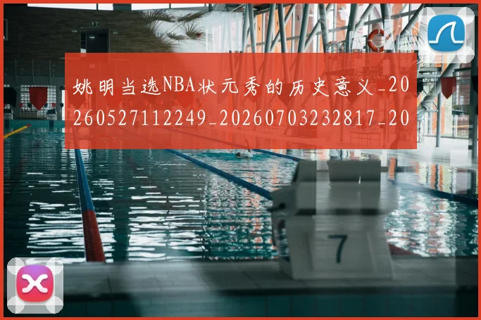 姚明当选NBA状元秀的历史意义_20260527112249_20260703232817_20260720191929