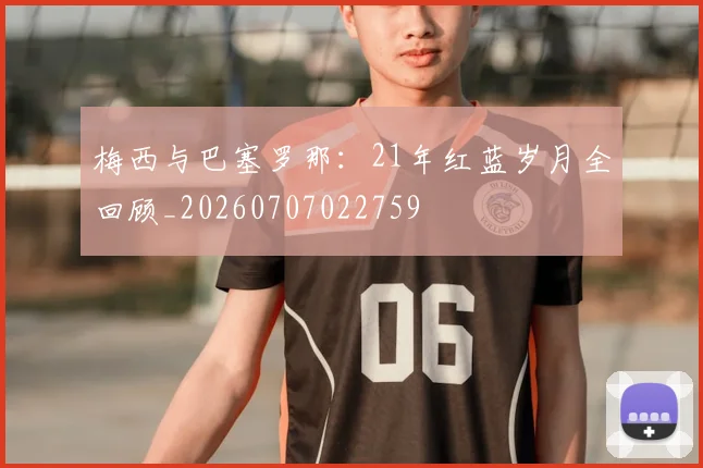 梅西与巴塞罗那：21年红蓝岁月全回顾_20260707022759