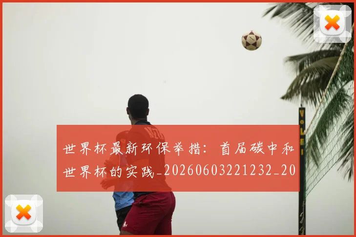 世界杯最新环保举措:首届碳中和世界杯的实践_20260603221232_20260702174631