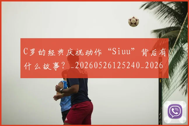 C罗的经典庆祝动作“Siuu”背后有什么故事?_20260526125240_20260701213710_20260712052538