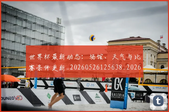 世界杯最新动态：场馆、天气与比赛条件更新_20260526125638_20260702174013