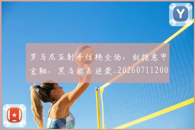 罗马尼亚射手惊艳全场，剑指意甲金靴，黑马能否逆袭_20260711200900