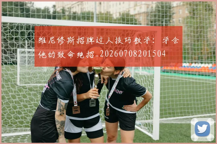 维尼修斯招牌过人技巧教学：学会他的致命绝招_20260708201504