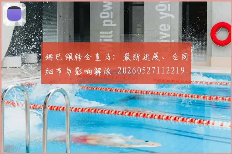 姆巴佩转会皇马:最新进展、合同细节与影响解读_20260527112219_20260703232318
