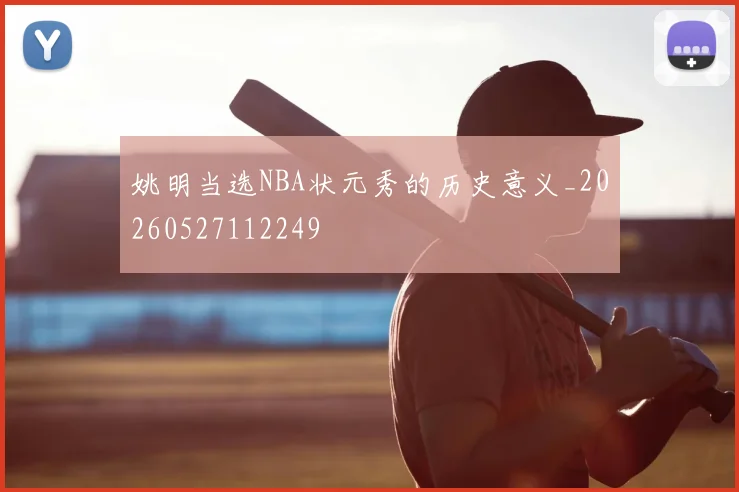 姚明当选NBA状元秀的历史意义_20260527112249