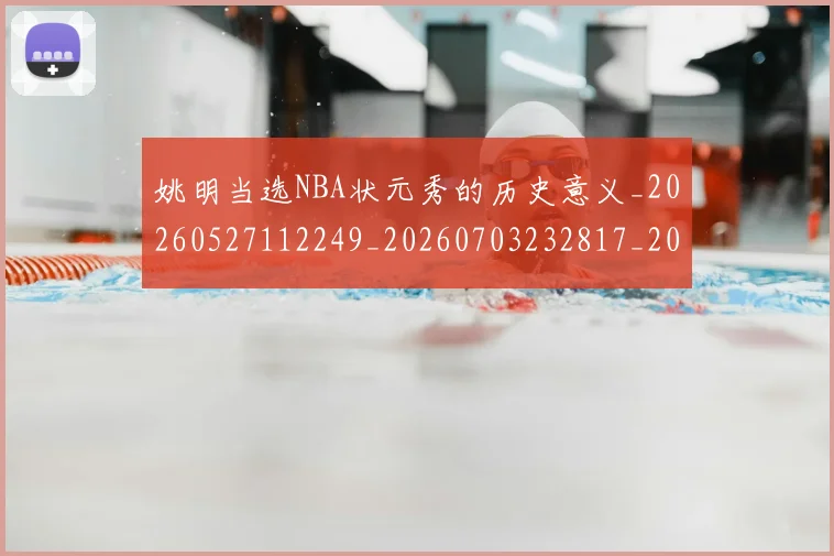 姚明当选NBA状元秀的历史意义_20260527112249_20260703232817_20260720191929