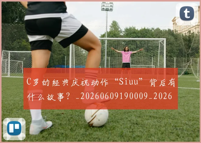 C罗的经典庆祝动作“Siuu”背后有什么故事？_20260609190009_20260701213710