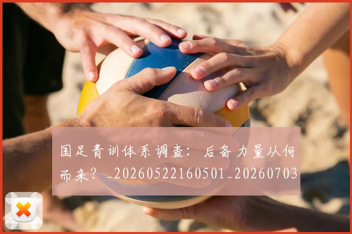 国足青训体系调查:后备力量从何而来?_20260522160501_20260703224556_20260719165632