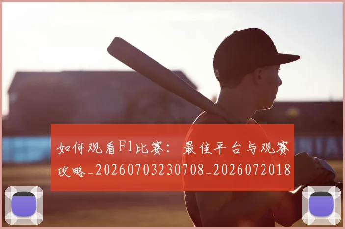 如何观看F1比赛：最佳平台与观赛攻略_20260703230708_20260720183017