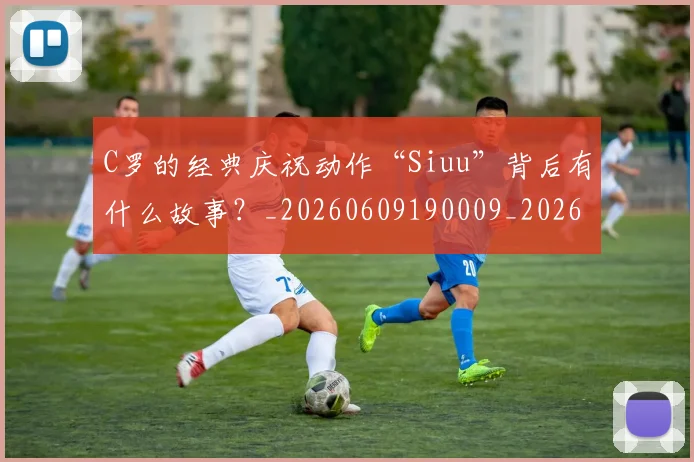 C罗的经典庆祝动作“Siuu”背后有什么故事?_20260609190009_20260701213710