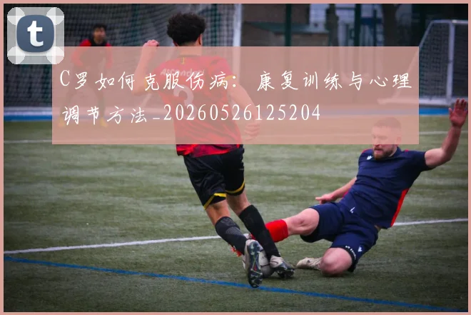 C罗如何克服伤病：康复训练与心理调节方法_20260526125204