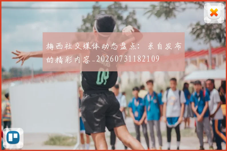 梅西社交媒体动态盘点:亲自发布的精彩内容_20260731182109