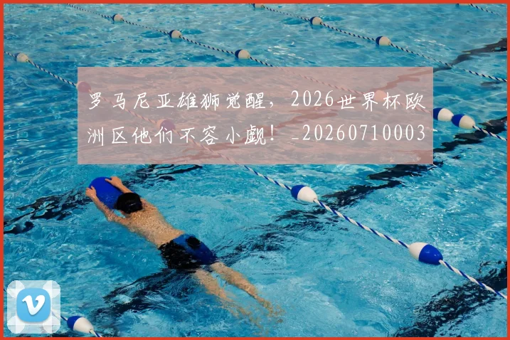 罗马尼亚雄狮觉醒，2026世界杯欧洲区他们不容小觑！_20260710003900