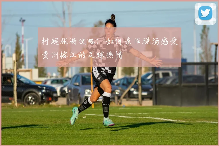 村超旅游攻略：如何亲临现场感受贵州榕江的足球热情