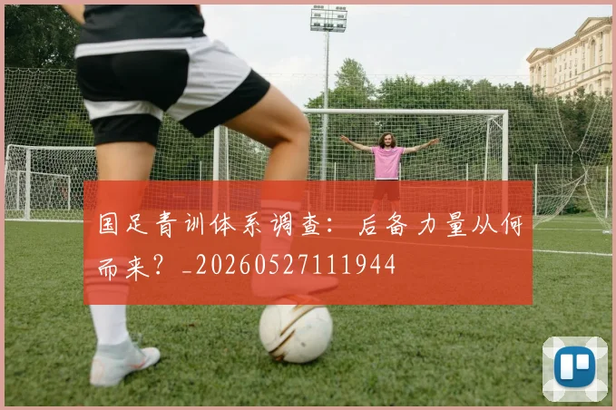 国足青训体系调查:后备力量从何而来?_20260527111944