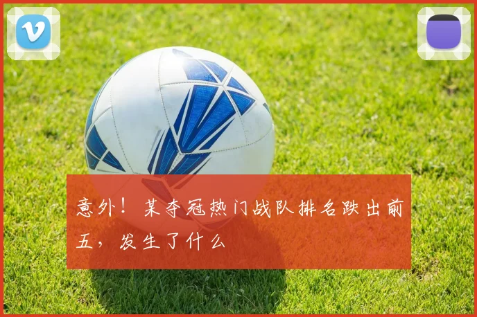 意外！某夺冠热门战队排名跌出前五，发生了什么