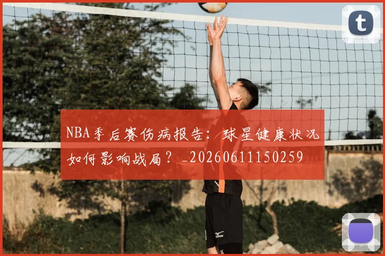 NBA季后赛伤病报告：球星健康状况如何影响战局？_20260611150259
