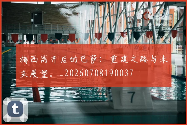 梅西离开后的巴萨：重建之路与未来展望。_20260708190037