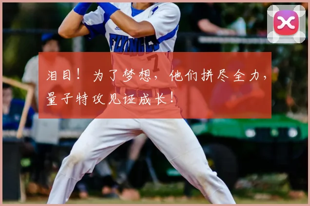 泪目！为了梦想，他们拼尽全力，量子特攻见证成长！