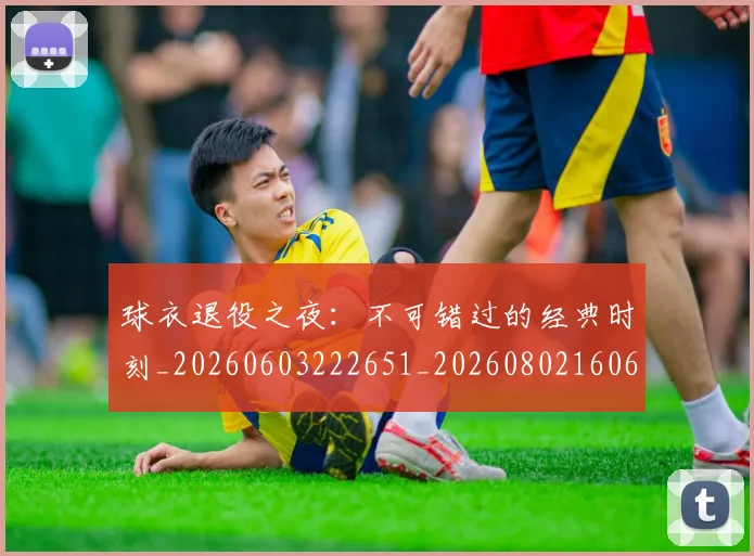 球衣退役之夜：不可错过的经典时刻_20260603222651_20260802160633