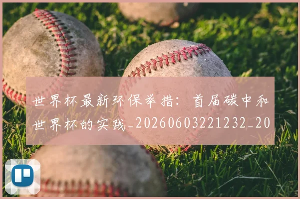 世界杯最新环保举措：首届碳中和世界杯的实践_20260603221232_20260702174631
