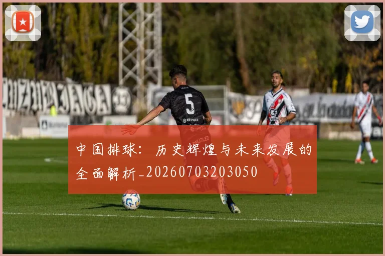 中国排球:历史辉煌与未来发展的全面解析_20260703203050