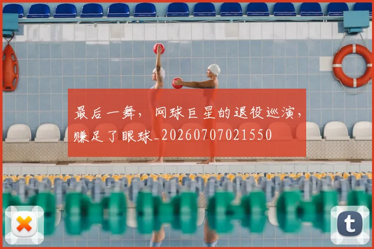 最后一舞，网球巨星的退役巡演，赚足了眼球_20260707021550