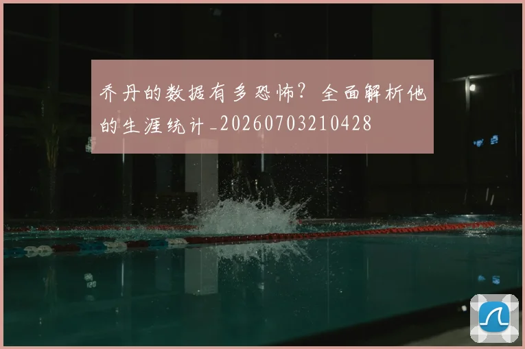 乔丹的数据有多恐怖?全面解析他的生涯统计_20260703210428