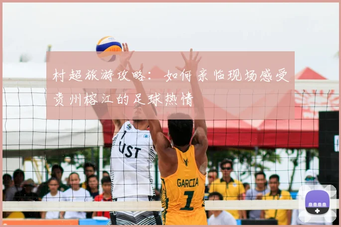 村超旅游攻略:如何亲临现场感受贵州榕江的足球热情