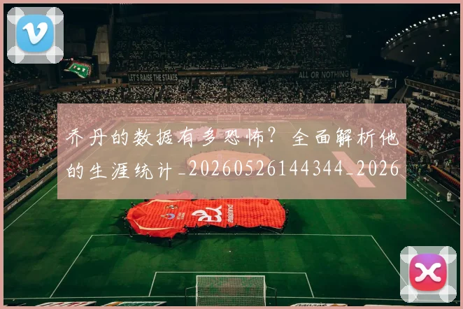 乔丹的数据有多恐怖？全面解析他的生涯统计_20260526144344_20260703210430_20260716192420