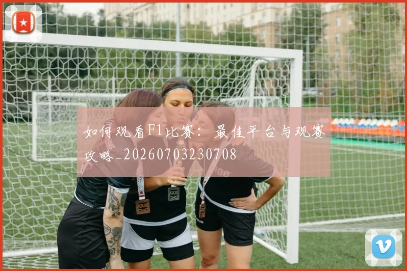 如何观看F1比赛：最佳平台与观赛攻略_20260703230708