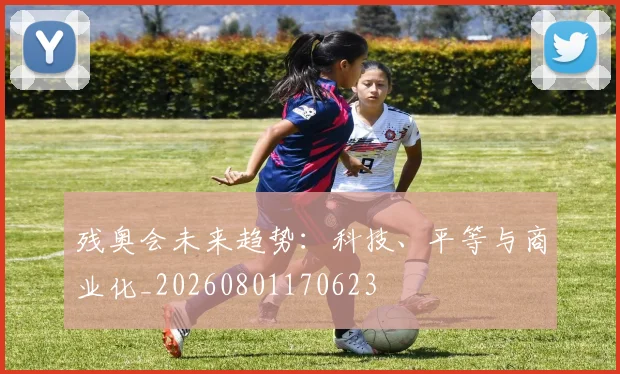 残奥会未来趋势：科技、平等与商业化_20260801170623